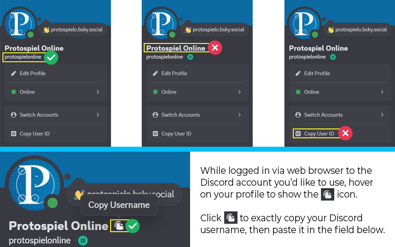 The Discord username is the name on the second line under the avatar image in the profile. It is not the name in the first line of the profile or your the ID, which you may see as an option on the profile if you have developer mode enabled.