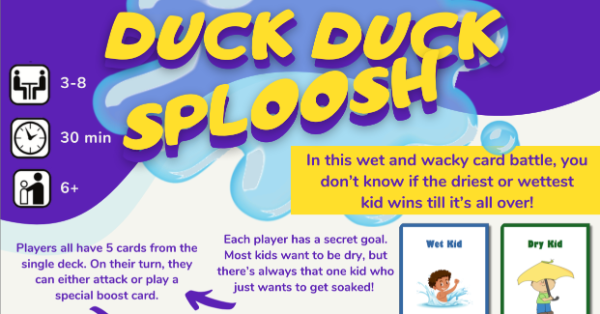 Duck Duck Sploosh logo with text In this wet and wacky card battle, you don’t know if the driest or wettest kid wins till it’s all over! 3-8 players, 20 minutes, ages 6+